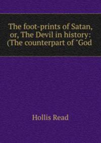 The foot-prints of Satan, or, The Devil in history: (The counterpart of "God .