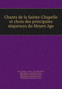 Chants de la Sainte-Chapelle et choix des principales sequences du Moyen Age