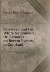 Cetywayo and His White Neighbours; Or, Remarks on Recent Events in Zululand .