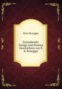 Feierabende: lustige und finstere Geschichten von P.K. Rosegger