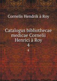 Catalogus bibliothecae medicae Cornelii Henrici Roy. 4
