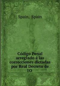 Codigo Penal arreglado a las correcciones dictadas por Real Decreto de 1O .