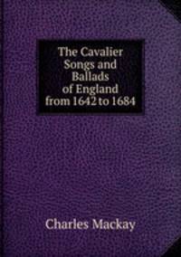 The Cavalier Songs and Ballads of England from 1642 to 1684