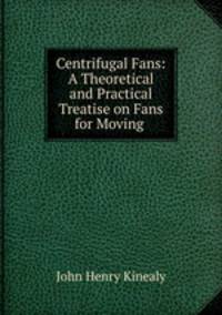 Centrifugal Fans: A Theoretical and Practical Treatise on Fans for Moving .