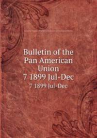 Bulletin of the Pan American Union. 7 1899 Jul-Dec