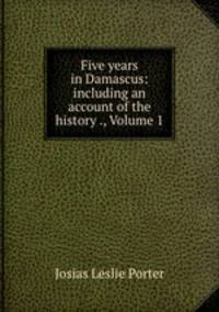 Five years in Damascus: including an account of the history ., Volume 1