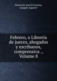 Febrero, o Libreria de jueces, abogados y escribanos, comprensiva ., Volume 8