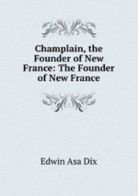 Champlain, the Founder of New France: The Founder of New France
