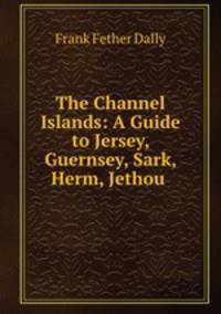 The Channel Islands: A Guide to Jersey, Guernsey, Sark, Herm, Jethou .