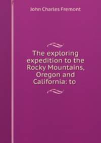 The exploring expedition to the Rocky Mountains, Oregon and California: to .