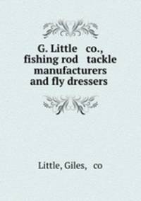 G. Little & co., fishing rod & tackle manufacturers and fly dressers .