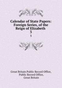 Calendar of State Papers: Foreign Series, of the Reign of Elizabeth .. 3