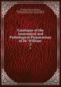 Catalogue of the Anatomical and Pathological Preparations of Dr. William .. 2