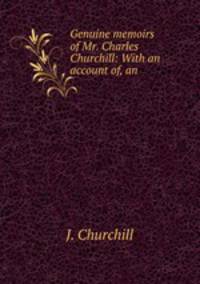 Genuine memoirs of Mr. Charles Churchill: With an account of, an .