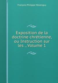Exposition de la doctrine chretienne, ou Instruction sur les ., Volume 1