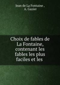 Choix de fables de La Fontaine, contenant les fables les plus faciles et les .