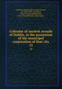 Calendar of ancient records of Dublin, in the possession of the municipal corporation of that city. 12