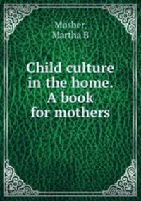 Child culture in the home. A book for mothers