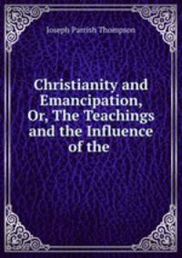Christianity and Emancipation, Or, The Teachings and the Influence of the .
