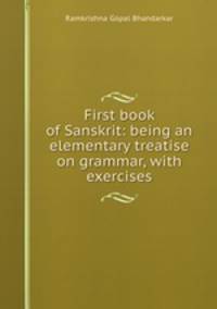 First book of Sanskrit: being an elementary treatise on grammar, with exercises