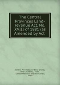 The Central Provinces Land-revenue Act, No. XVIII of 1881 (as Amended by Act .