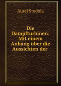 Die Dampfturbinen. Mit einem Anhang ber die Aussichten der Warmekraftmaschinen und uber Gasturbine