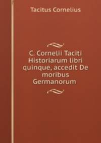 C. Cornelii Taciti Historiarum libri quinque, accedit De moribus Germanorum .