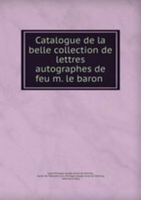 Catalogue de la belle collection de lettres autographes de feu m. le baron .