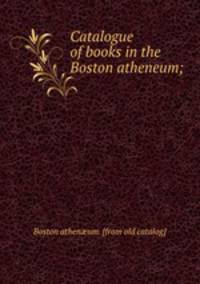 Catalogue of books in the Boston atheneum;