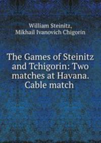The Games of Steinitz and Tchigorin: Two matches at Havana. Cable match .