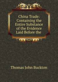 China Trade: Containing the Entire Substance of the Evidence Laid Before the .