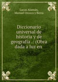 Diccionario universal de historia y de geografia .: (Obra dada a luz en .