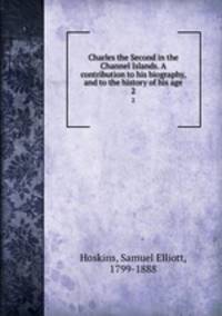 Charles the Second in the Channel Islands. A contribution to his biography, and to the history of his age. 2