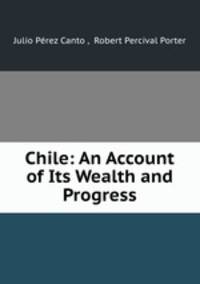 Chile: An Account of Its Wealth and Progress