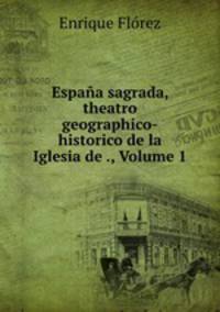 Espana sagrada, theatro geographico-historico de la Iglesia de ., Volume 1