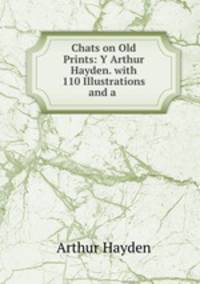 Chats on Old Prints: Y Arthur Hayden. with 110 Illustrations and a .