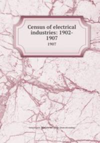 Census of electrical industries: 1902-. 1907
