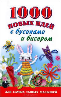 1000 новых идей с бусинами и бисером