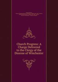 Church Progress: A Charge Delivered to the Clergy of the Diocese of Winchester