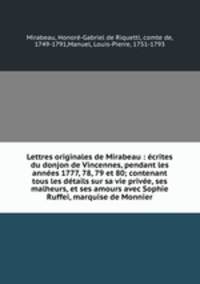Lettres originales de Mirabeau : ecrites du donjon de Vincennes, pendant les annees 1777, 78, 79 et 80; contenant tous les details sur sa vie privee, ses malheurs, et ses amours avec Sophie Ruffei, marquise de Monnier