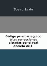 Codigo penal arreglado a las correcciones dictadas por el real decreto de 1 .