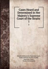 Cases Heard and Determined in Her Majesty`s Supreme Court of the Straits .. 1