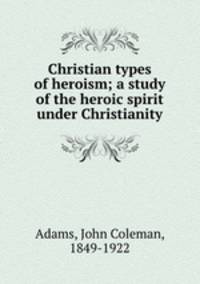 Christian types of heroism; a study of the heroic spirit under Christianity