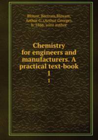Chemistry for engineers and manufacturers. A practical text-book. 1