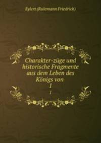 Charakter-zge und historische Fragmente aus dem Leben des Knigs von .. 1