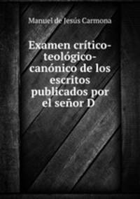 Examen critico-teologico-canonico de los escritos publicados por el senor D .