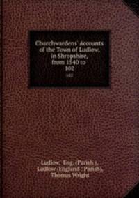 Churchwardens` Accounts of the Town of Ludlow, in Shropshire, from 1540 to .. 102