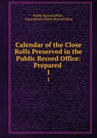 Calendar of the Close Rolls Preserved in the Public Record Office: Prepared .. 1
