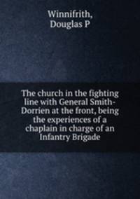The church in the fighting line with General Smith-Dorrien at the front, being the experiences of a chaplain in charge of an Infantry Brigade