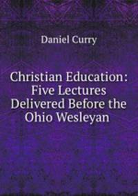 Christian Education: Five Lectures Delivered Before the Ohio Wesleyan .
